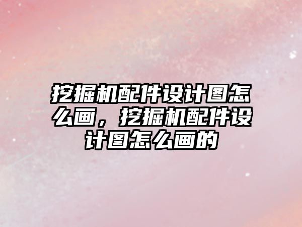 挖掘機配件設計圖怎么畫，挖掘機配件設計圖怎么畫的