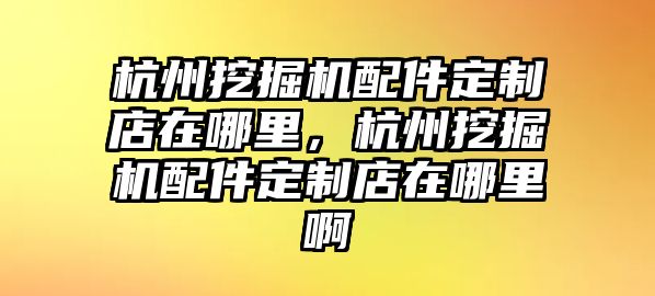 杭州挖掘機配件定制店在哪里，杭州挖掘機配件定制店在哪里啊