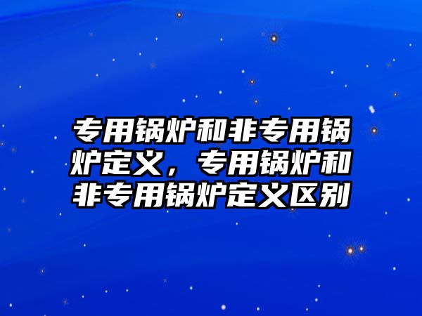 專用鍋爐和非專用鍋爐定義，專用鍋爐和非專用鍋爐定義區(qū)別