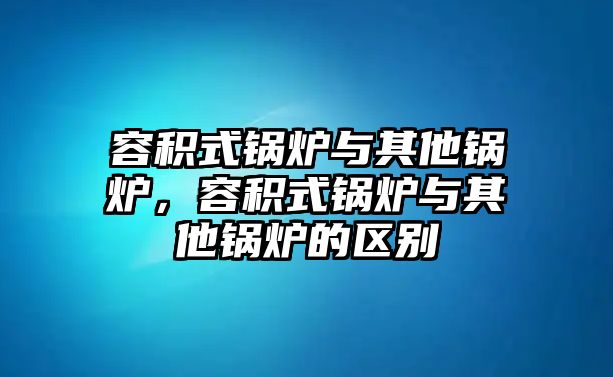 容積式鍋爐與其他鍋爐，容積式鍋爐與其他鍋爐的區(qū)別