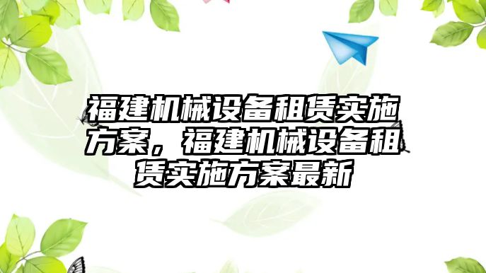 福建機(jī)械設(shè)備租賃實(shí)施方案，福建機(jī)械設(shè)備租賃實(shí)施方案最新