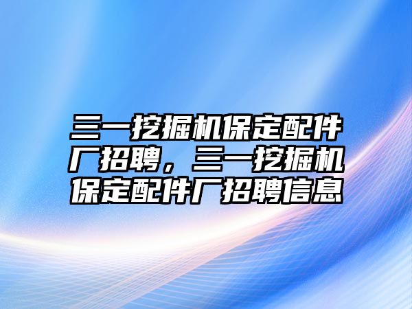 三一挖掘機保定配件廠招聘，三一挖掘機保定配件廠招聘信息