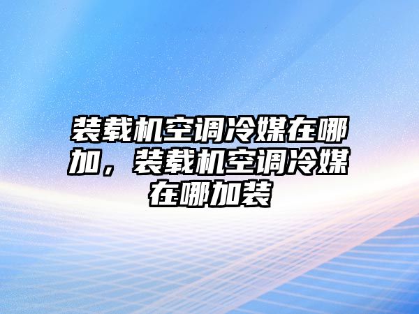 裝載機(jī)空調(diào)冷媒在哪加，裝載機(jī)空調(diào)冷媒在哪加裝