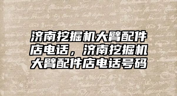 濟南挖掘機大臂配件店電話，濟南挖掘機大臂配件店電話號碼