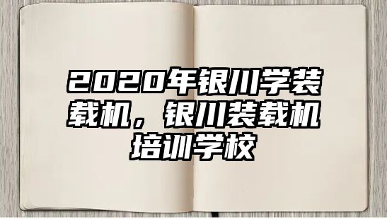 2020年銀川學(xué)裝載機，銀川裝載機培訓(xùn)學(xué)校