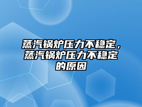 蒸汽鍋爐壓力不穩(wěn)定，蒸汽鍋爐壓力不穩(wěn)定的原因