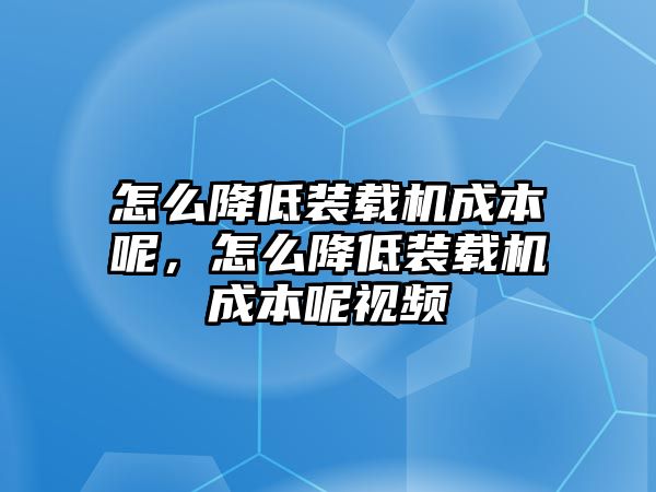 怎么降低裝載機(jī)成本呢，怎么降低裝載機(jī)成本呢視頻