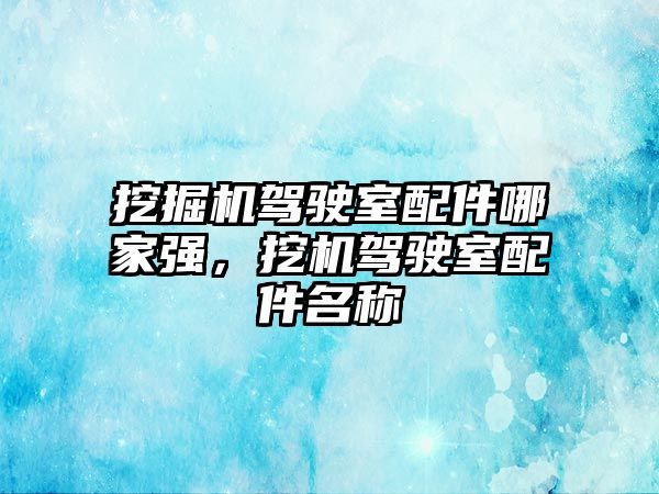 挖掘機駕駛室配件哪家強，挖機駕駛室配件名稱