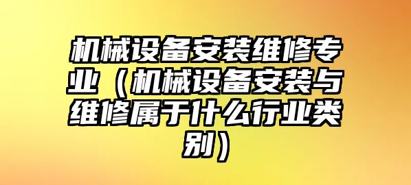 機(jī)械設(shè)備安裝維修專業(yè)（機(jī)械設(shè)備安裝與維修屬于什么行業(yè)類別）