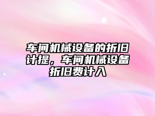 車間機械設(shè)備的折舊計提，車間機械設(shè)備折舊費計入