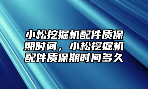 小松挖掘機(jī)配件質(zhì)保期時(shí)間，小松挖掘機(jī)配件質(zhì)保期時(shí)間多久