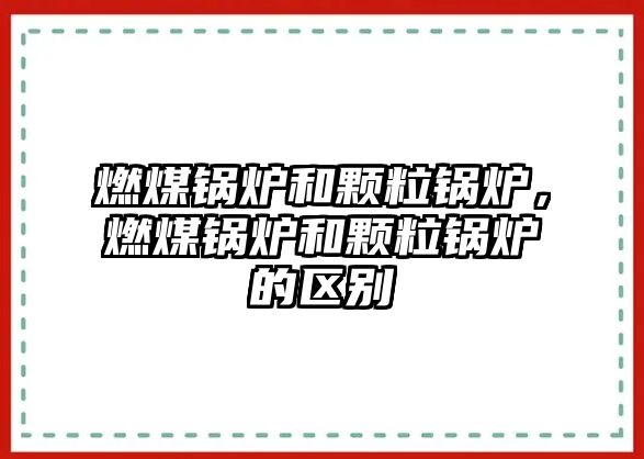 燃煤鍋爐和顆粒鍋爐，燃煤鍋爐和顆粒鍋爐的區(qū)別