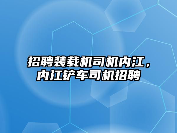 招聘裝載機司機內(nèi)江，內(nèi)江鏟車司機招聘