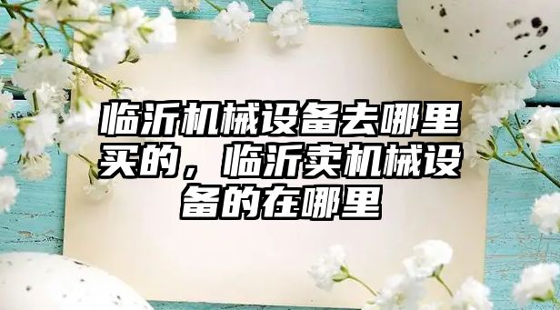 臨沂機械設(shè)備去哪里買的，臨沂賣機械設(shè)備的在哪里