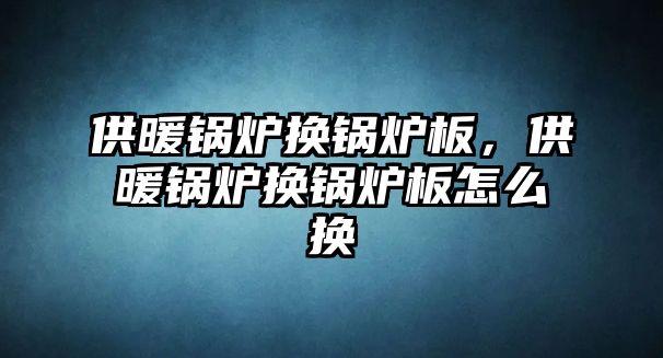 供暖鍋爐換鍋爐板，供暖鍋爐換鍋爐板怎么換