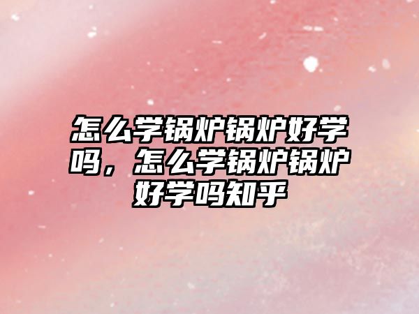 怎么學(xué)鍋爐鍋爐好學(xué)嗎，怎么學(xué)鍋爐鍋爐好學(xué)嗎知乎