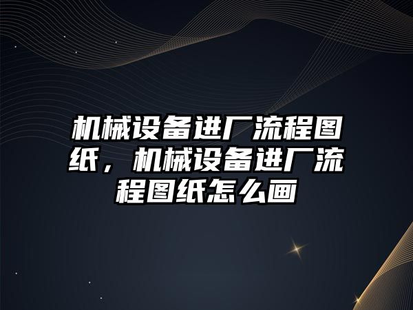 機械設(shè)備進(jìn)廠流程圖紙，機械設(shè)備進(jìn)廠流程圖紙怎么畫