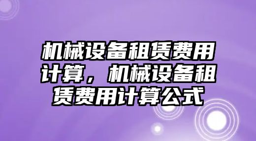 機(jī)械設(shè)備租賃費用計算，機(jī)械設(shè)備租賃費用計算公式