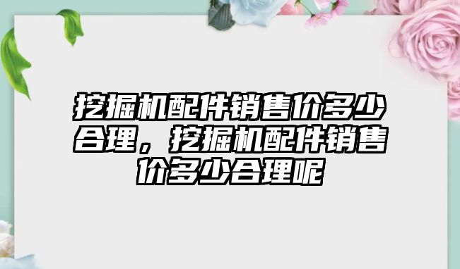 挖掘機(jī)配件銷售價多少合理，挖掘機(jī)配件銷售價多少合理呢