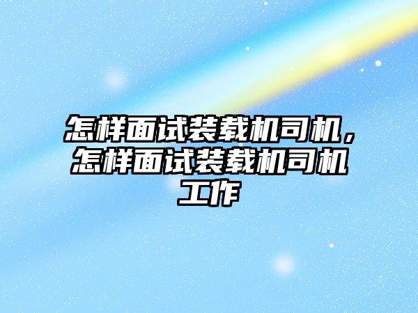 怎樣面試裝載機(jī)司機(jī)，怎樣面試裝載機(jī)司機(jī)工作