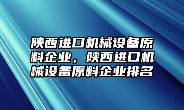 陜西進口機械設備原料企業(yè)，陜西進口機械設備原料企業(yè)排名