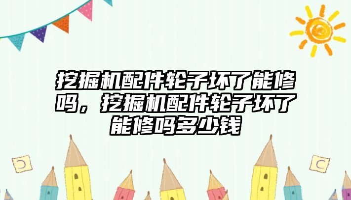 挖掘機(jī)配件輪子壞了能修嗎，挖掘機(jī)配件輪子壞了能修嗎多少錢