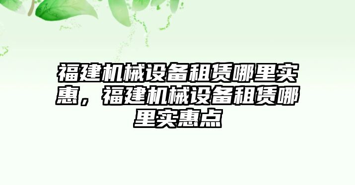 福建機械設(shè)備租賃哪里實惠，福建機械設(shè)備租賃哪里實惠點