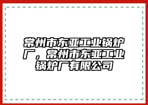 常州市東亞工業(yè)鍋爐廠，常州市東亞工業(yè)鍋爐廠有限公司