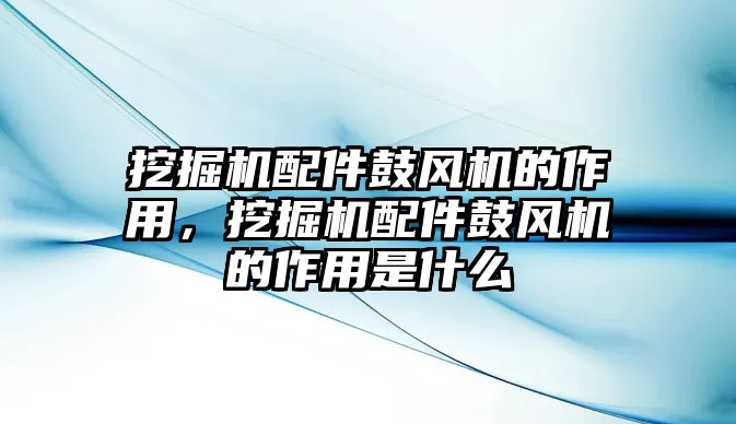 挖掘機配件鼓風機的作用，挖掘機配件鼓風機的作用是什么