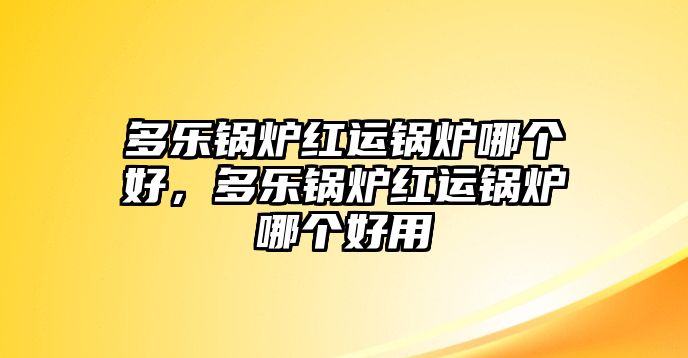 多樂(lè)鍋爐紅運(yùn)鍋爐哪個(gè)好，多樂(lè)鍋爐紅運(yùn)鍋爐哪個(gè)好用