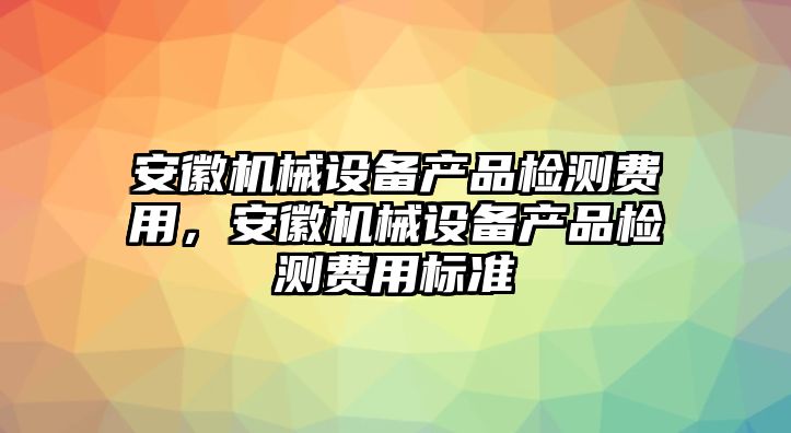 安徽機械設(shè)備產(chǎn)品檢測費用，安徽機械設(shè)備產(chǎn)品檢測費用標準