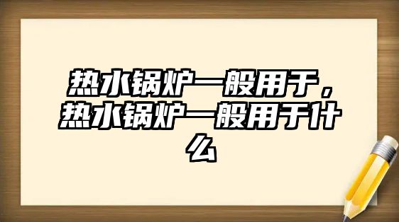 熱水鍋爐一般用于，熱水鍋爐一般用于什么