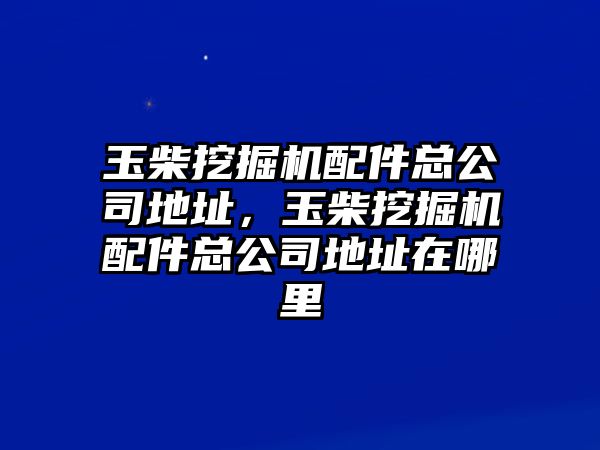 玉柴挖掘機配件總公司地址，玉柴挖掘機配件總公司地址在哪里