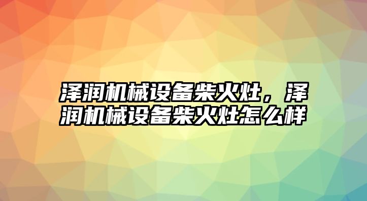 澤潤機械設(shè)備柴火灶，澤潤機械設(shè)備柴火灶怎么樣