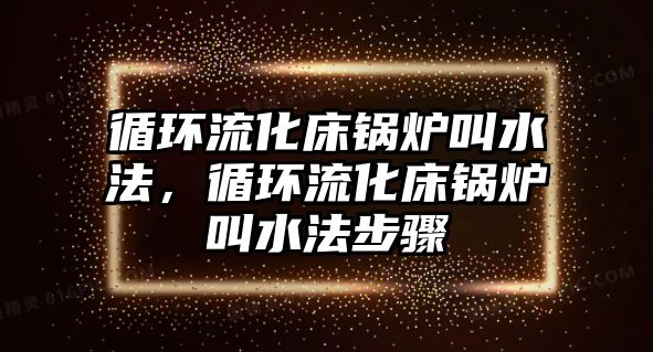 循環(huán)流化床鍋爐叫水法，循環(huán)流化床鍋爐叫水法步驟