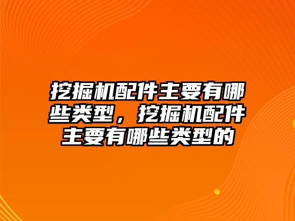 挖掘機配件主要有哪些類型，挖掘機配件主要有哪些類型的