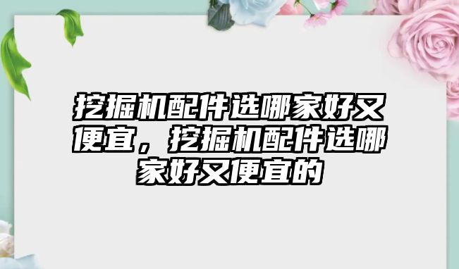 挖掘機(jī)配件選哪家好又便宜，挖掘機(jī)配件選哪家好又便宜的