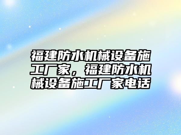 福建防水機(jī)械設(shè)備施工廠家，福建防水機(jī)械設(shè)備施工廠家電話(huà)