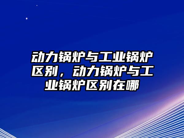 動力鍋爐與工業(yè)鍋爐區(qū)別，動力鍋爐與工業(yè)鍋爐區(qū)別在哪