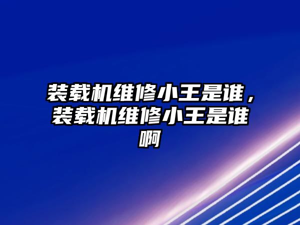 裝載機(jī)維修小王是誰，裝載機(jī)維修小王是誰啊