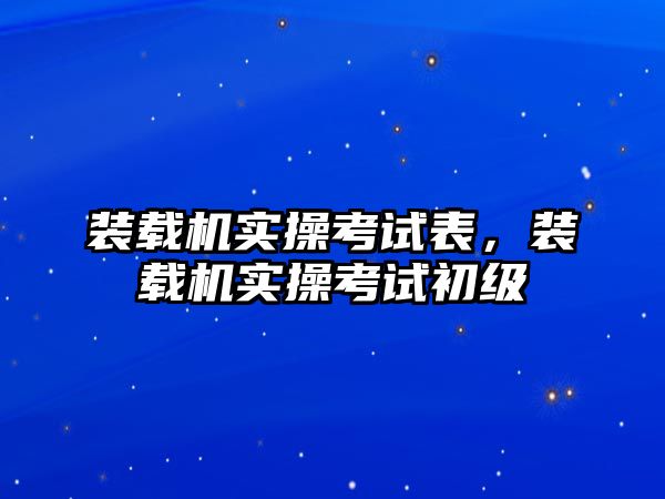 裝載機實操考試表，裝載機實操考試初級