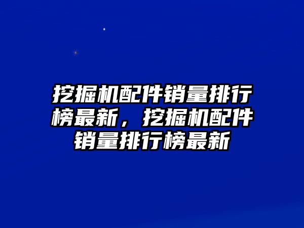 挖掘機(jī)配件銷量排行榜最新，挖掘機(jī)配件銷量排行榜最新