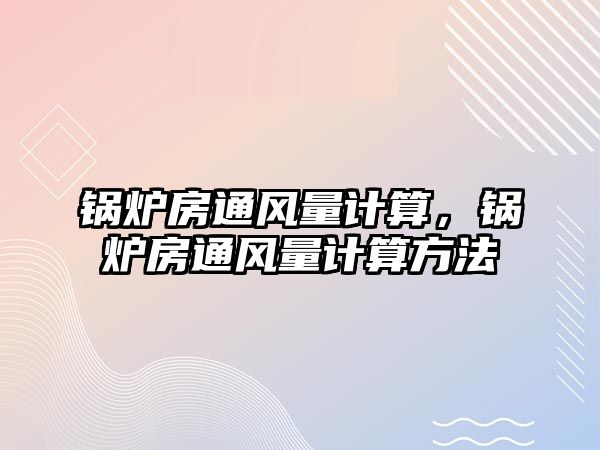 鍋爐房通風(fēng)量計(jì)算，鍋爐房通風(fēng)量計(jì)算方法