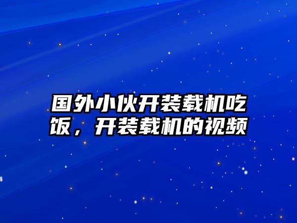 國外小伙開裝載機吃飯，開裝載機的視頻