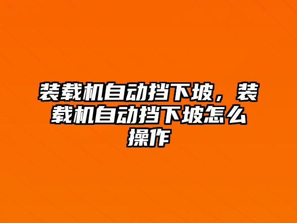 裝載機自動擋下坡，裝載機自動擋下坡怎么操作