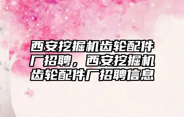 西安挖掘機齒輪配件廠招聘，西安挖掘機齒輪配件廠招聘信息