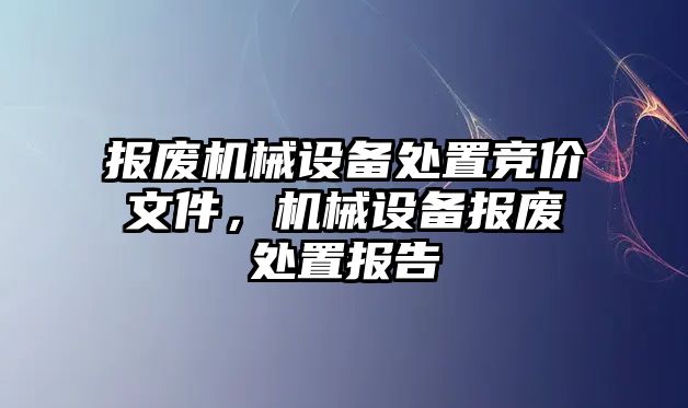 報廢機械設備處置競價文件，機械設備報廢處置報告