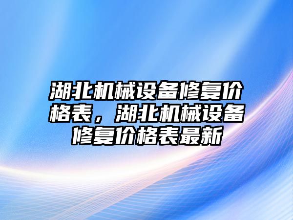 湖北機械設(shè)備修復價格表，湖北機械設(shè)備修復價格表最新