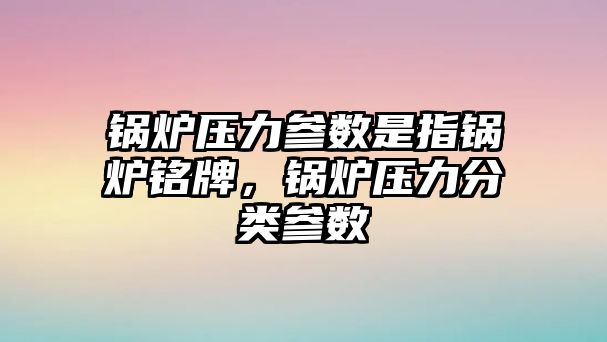 鍋爐壓力參數(shù)是指鍋爐銘牌，鍋爐壓力分類參數(shù)