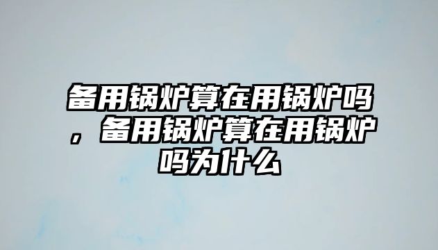 備用鍋爐算在用鍋爐嗎，備用鍋爐算在用鍋爐嗎為什么